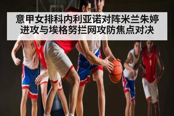意甲女排科内利亚诺对阵米兰朱婷进攻与埃格努拦网攻防焦点对决 - c7c7.app