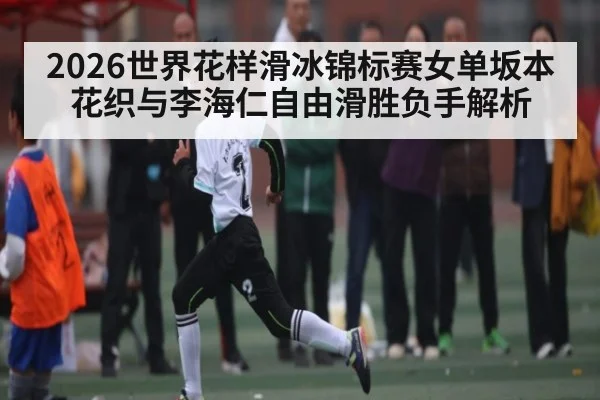 2026世界花样滑冰锦标赛女单坂本花织与李海仁自由滑胜负手解析 - c7c7.app