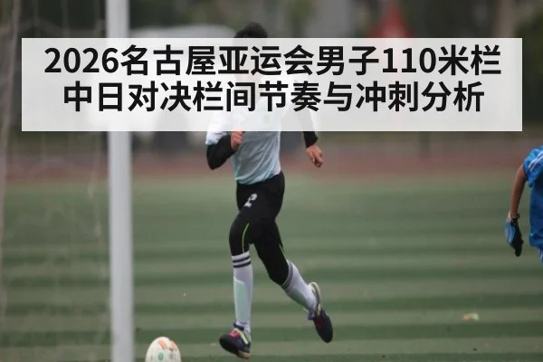 2026名古屋亚运会男子110米栏中日对决栏间节奏与冲刺分析