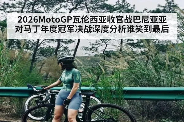 2026MotoGP瓦伦西亚收官战巴尼亚亚对马丁年度冠军决战深度分析谁笑到最后 - c7c7.app