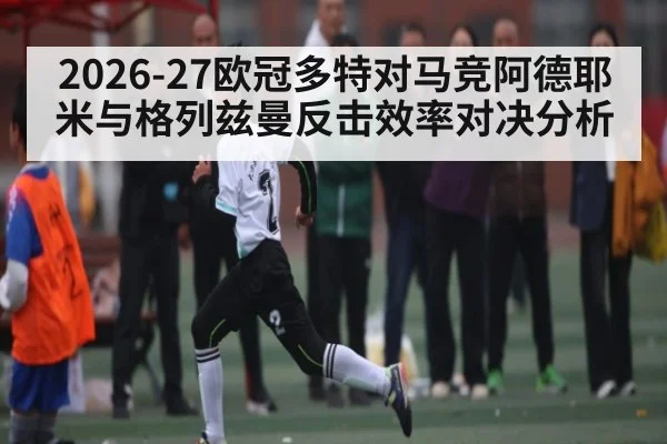 2026-27欧冠多特对马竞阿德耶米与格列兹曼反击效率对决分析 - c7c7.app
